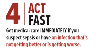 4 Act Fast Get medical care IMMEDIATELY if you suspect sepsis or have an infection that’s not getting better or is getting worse.